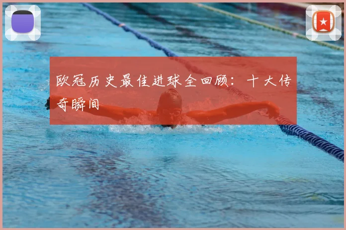欧冠历史最佳进球全回顾：十大传奇瞬间