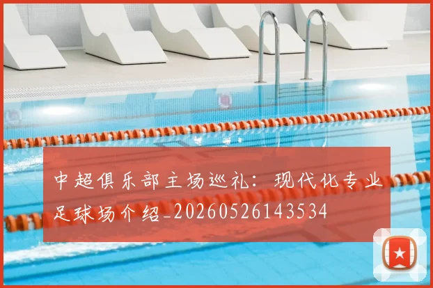 中超俱乐部主场巡礼：现代化专业足球场介绍_20260526143534