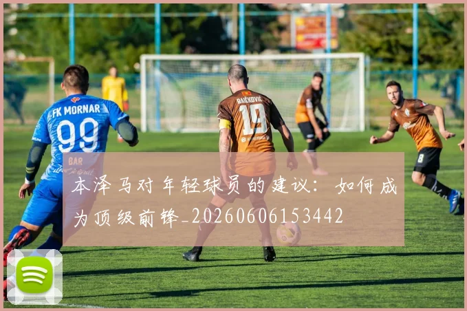 本泽马对年轻球员的建议:如何成为顶级前锋_20260606153442