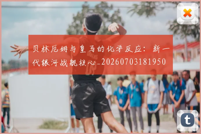 贝林厄姆与皇马的化学反应：新一代银河战舰核心_20260703181950