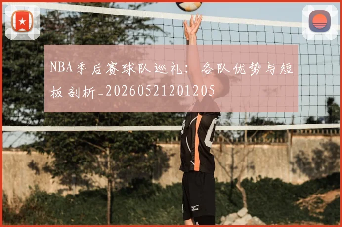NBA季后赛球队巡礼：各队优势与短板剖析_20260521201205
