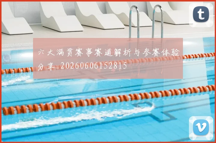六大满贯赛事赛道解析与参赛体验分享_20260606152815