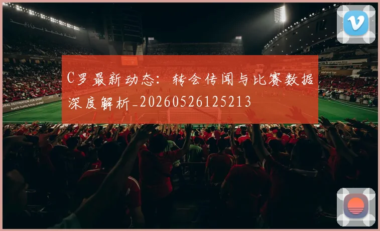 C罗最新动态：转会传闻与比赛数据深度解析_20260526125213