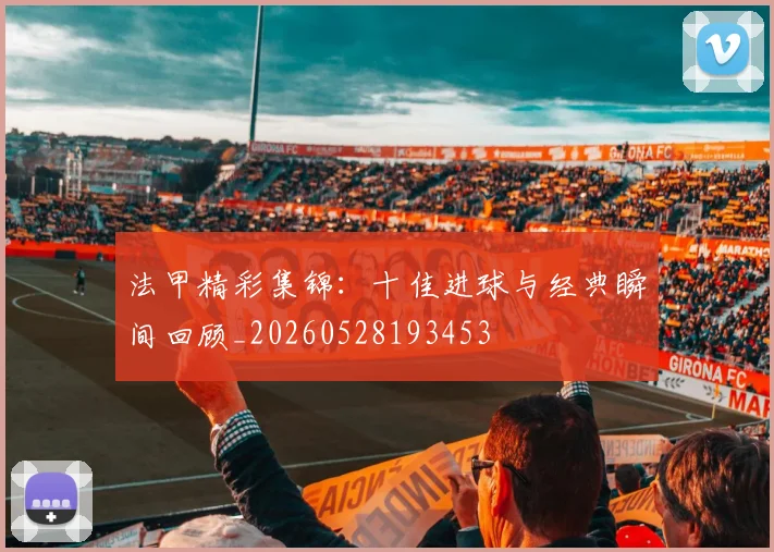 法甲精彩集锦：十佳进球与经典瞬间回顾_20260528193453