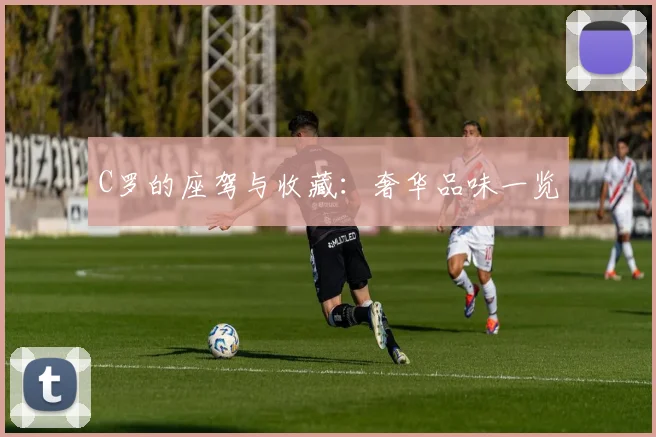 C罗的座驾与收藏：奢华品味一览