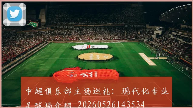 中超俱乐部主场巡礼：现代化专业足球场介绍_20260526143534