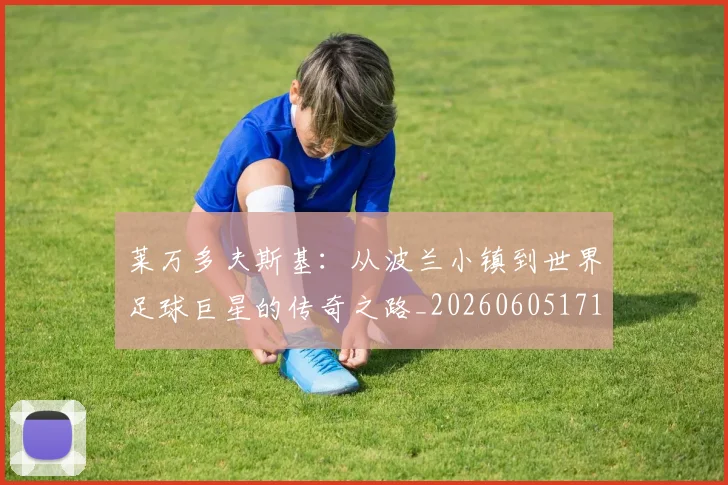 莱万多夫斯基：从波兰小镇到世界足球巨星的传奇之路_20260605171415