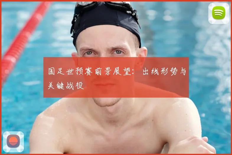 国足世预赛前景展望：出线形势与关键战役