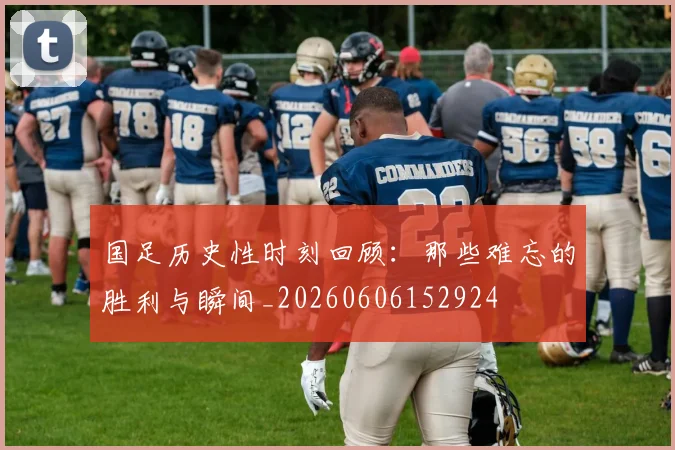 国足历史性时刻回顾：那些难忘的胜利与瞬间_20260606152924