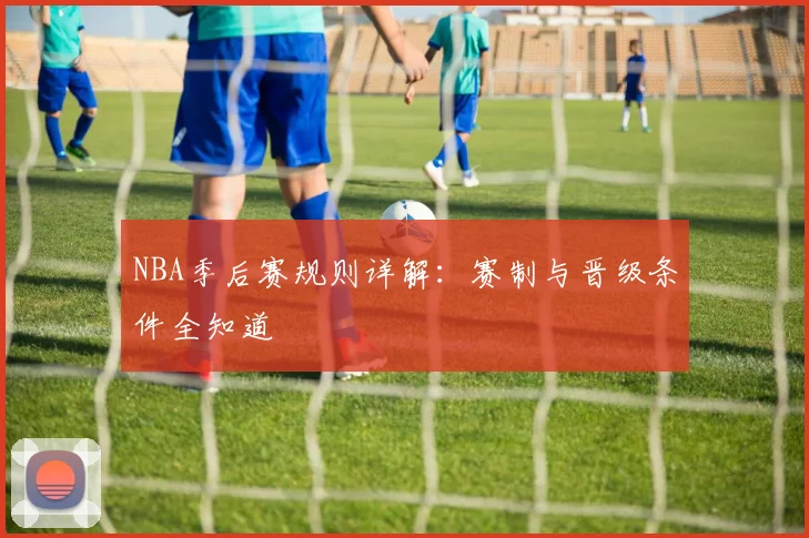 NBA季后赛规则详解：赛制与晋级条件全知道