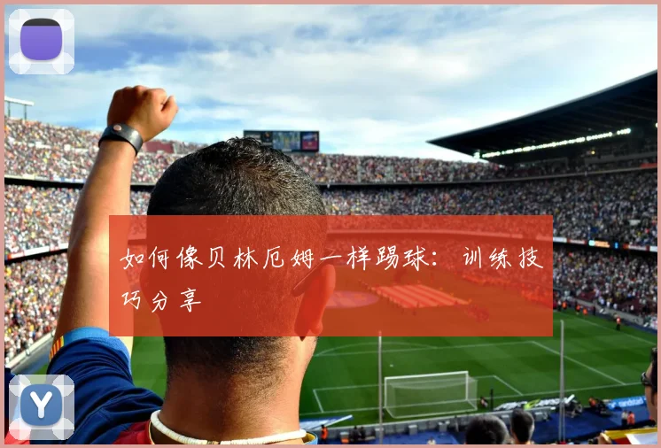 如何像贝林厄姆一样踢球:训练技巧分享