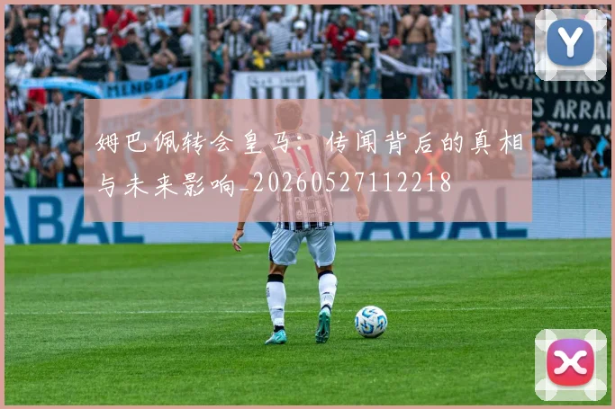 姆巴佩转会皇马:传闻背后的真相与未来影响_20260527112218