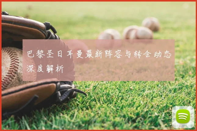 巴黎圣日耳曼最新阵容与转会动态深度解析