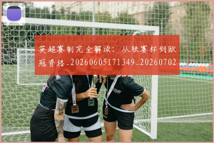 英超赛制完全解读：从联赛杯到欧冠资格_20260605171349_20260702174627