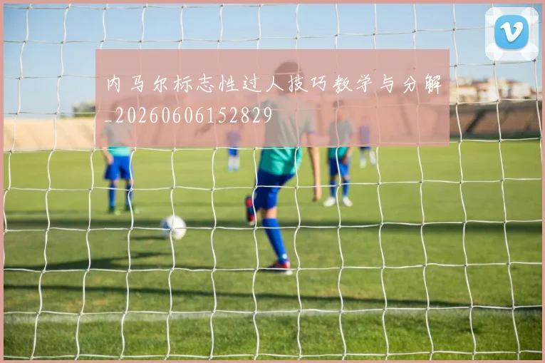 内马尔标志性过人技巧教学与分解_20260606152829