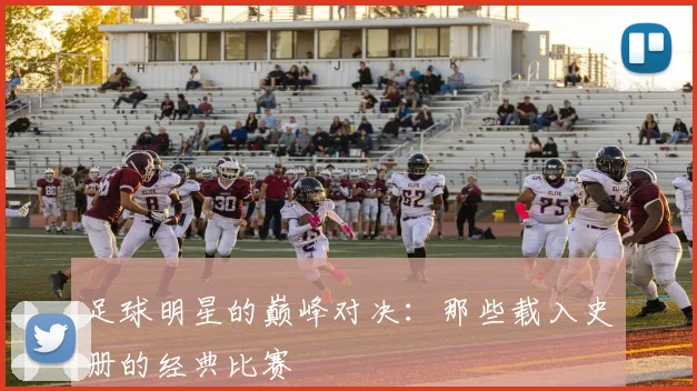 足球明星的巅峰对决:那些载入史册的经典比赛