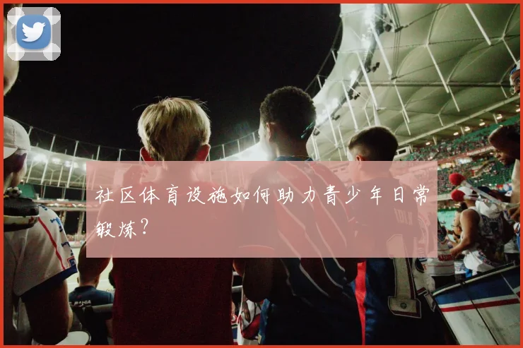 社区体育设施如何助力青少年日常锻炼？