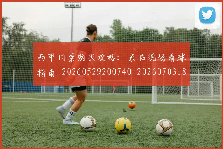 西甲门票购买攻略：亲临现场看球指南_20260529200740_20260703181941