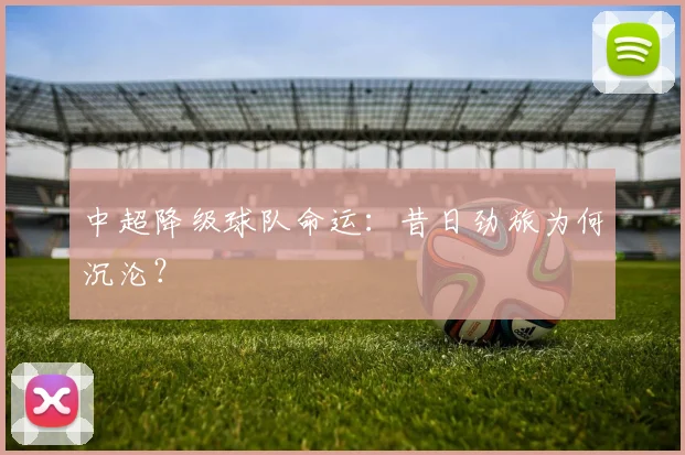 中超降级球队命运：昔日劲旅为何沉沦？