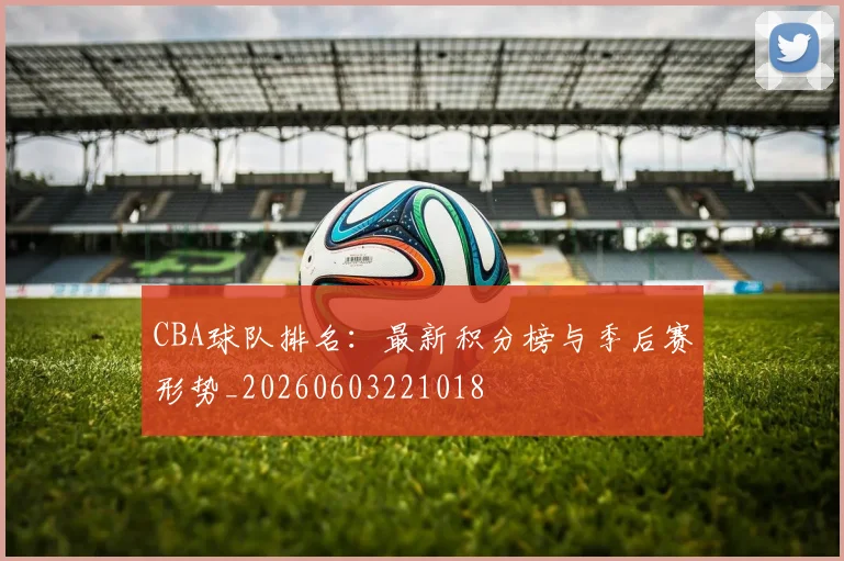 CBA球队排名：最新积分榜与季后赛形势_20260603221018