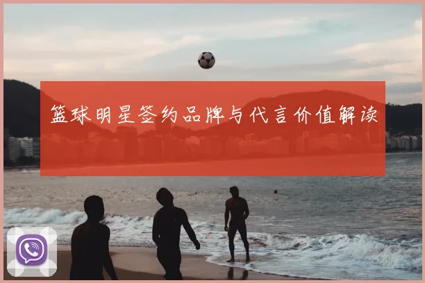 篮球明星签约品牌与代言价值解读