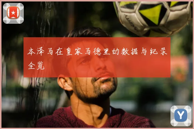本泽马在皇家马德里的数据与纪录全览