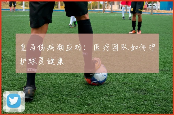 皇马伤病潮应对:医疗团队如何守护球员健康
