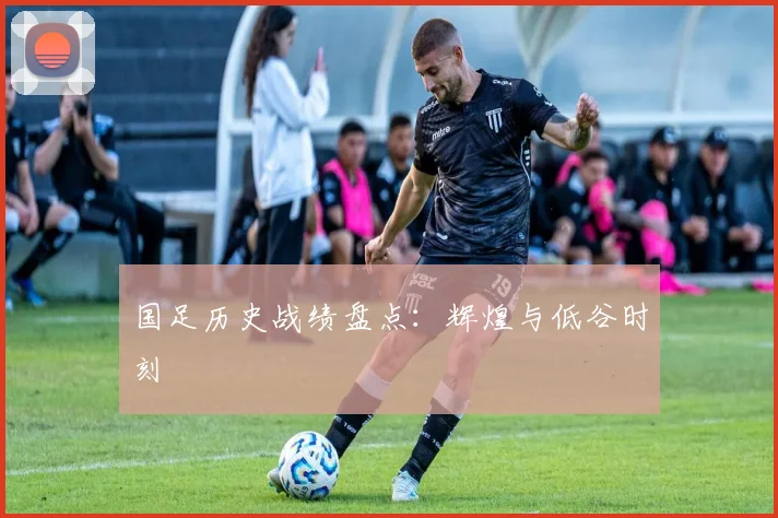 国足历史战绩盘点：辉煌与低谷时刻
