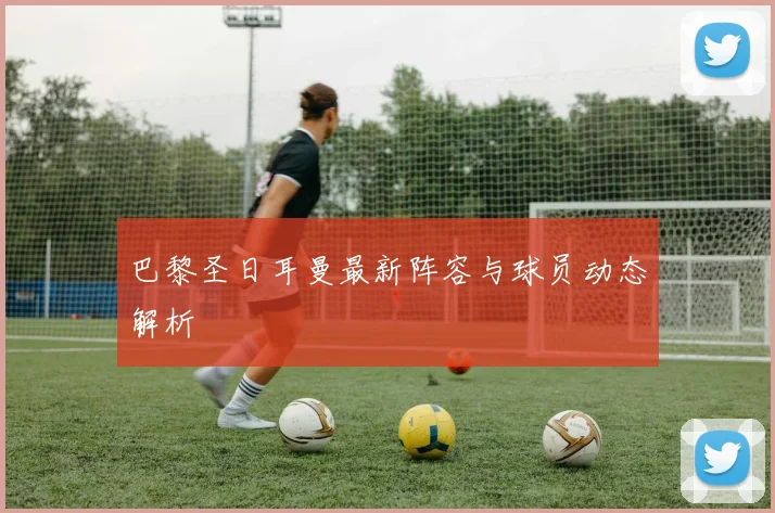巴黎圣日耳曼最新阵容与球员动态解析