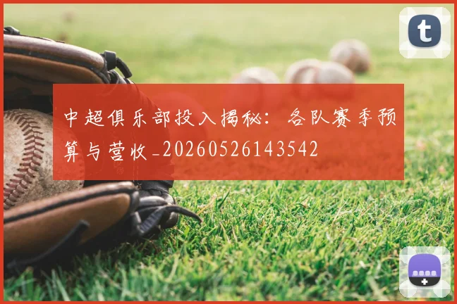 中超俱乐部投入揭秘：各队赛季预算与营收_20260526143542