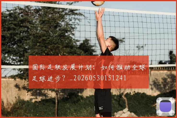 国际足联发展计划:如何推动全球足球进步?_20260530151241