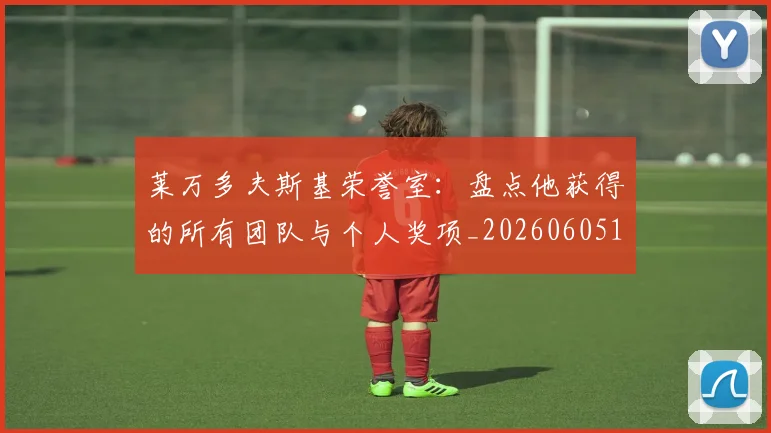 莱万多夫斯基荣誉室：盘点他获得的所有团队与个人奖项_20260605171412
