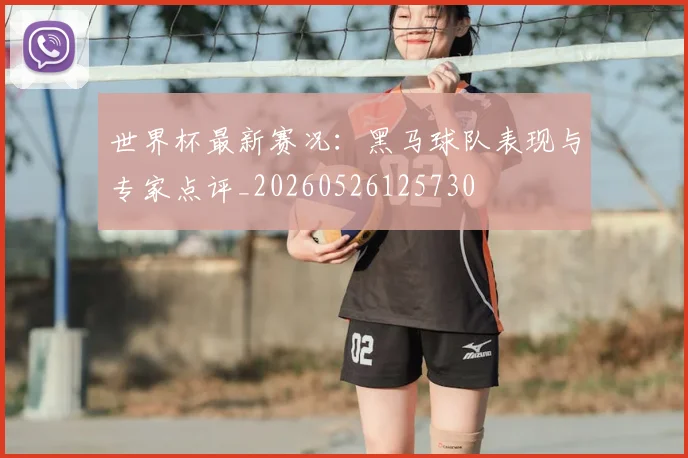 世界杯最新赛况：黑马球队表现与专家点评_20260526125730