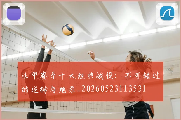 法甲赛季十大经典战役：不可错过的逆转与绝杀_20260523113531