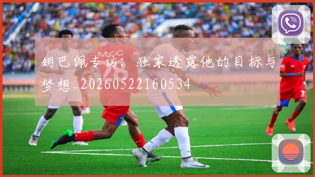 姆巴佩专访：独家透露他的目标与梦想_20260522160534