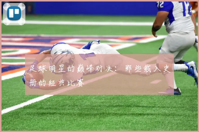 足球明星的巅峰对决:那些载入史册的经典比赛