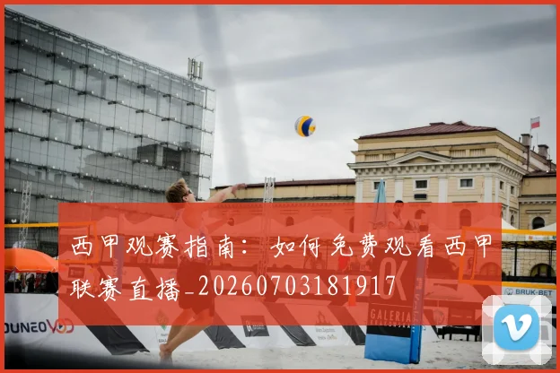 西甲观赛指南：如何免费观看西甲联赛直播_20260703181917