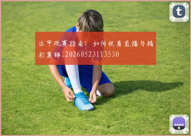 法甲观赛指南：如何收看直播与精彩集锦_20260523113530