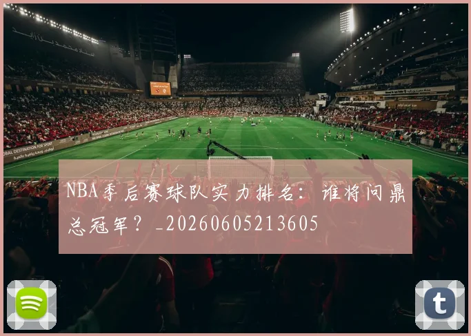 NBA季后赛球队实力排名：谁将问鼎总冠军？_20260605213605