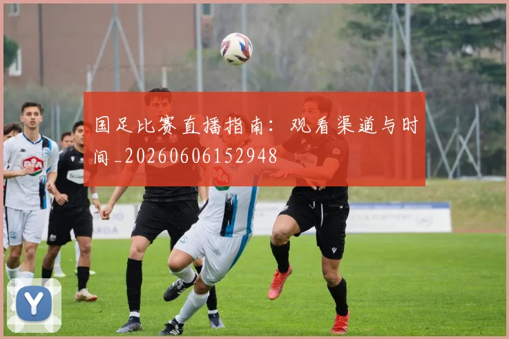 国足比赛直播指南：观看渠道与时间_20260606152948