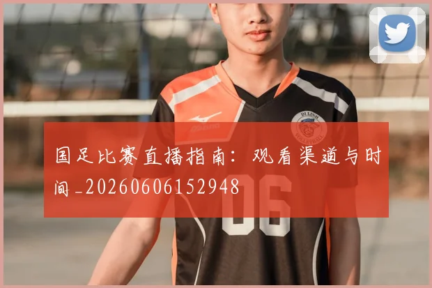 国足比赛直播指南：观看渠道与时间_20260606152948