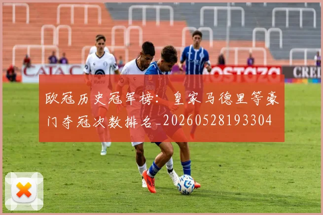 欧冠历史冠军榜：皇家马德里等豪门夺冠次数排名_20260528193304