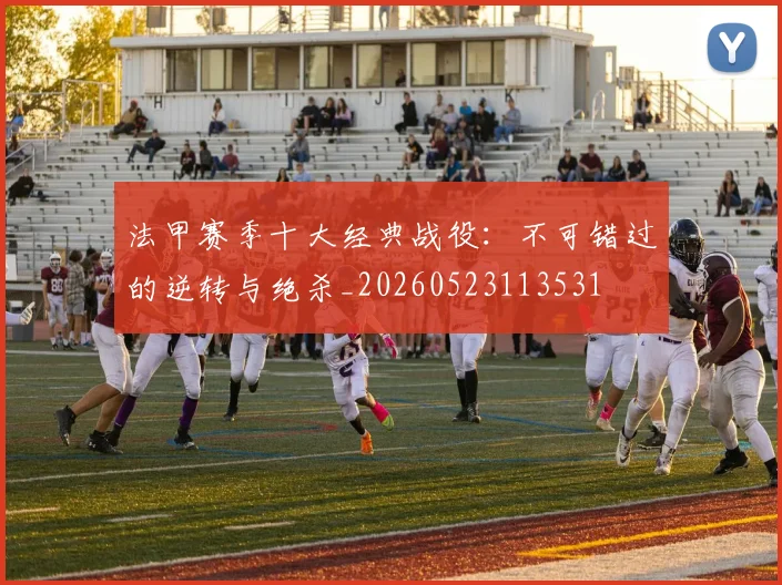 法甲赛季十大经典战役：不可错过的逆转与绝杀_20260523113531
