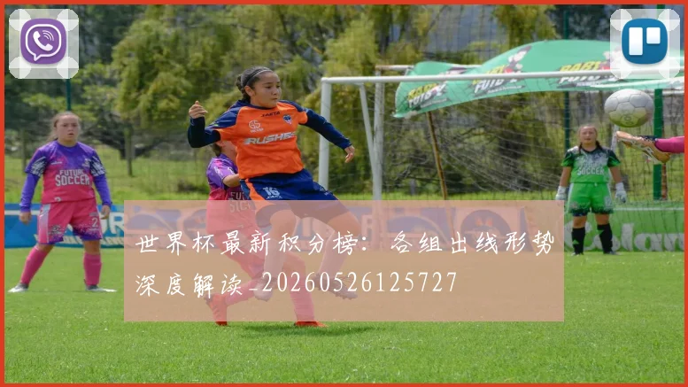世界杯最新积分榜:各组出线形势深度解读_20260526125727