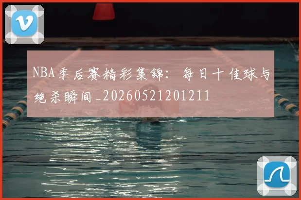 NBA季后赛精彩集锦:每日十佳球与绝杀瞬间_20260521201211