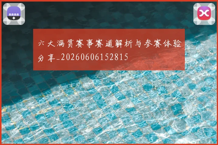 六大满贯赛事赛道解析与参赛体验分享_20260606152815